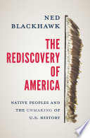 The rediscovery of America : native peoples and the unmaking of U.S. history / Ned Blackhawk.