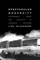 Spectacular modernity : dictatorship, space and visuality in Venezuela, 1948-1958 / Lisa Blackmore.