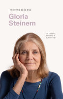 Gloria Steinem : I know this to be true : on integrity, empathy & authenticity /