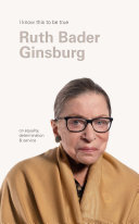 Ruth Bader Ginsburg : I know this to be true : on equality, determination & service /