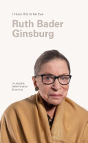 Ruth Bader Ginsburg : I know this to be true : on equality, determination & service / interview and photography, Geoff Blackwell.