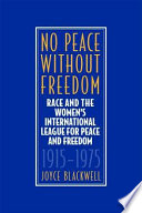 No peace without freedom : race and the Women's International League for Peace and Freedom, 1915-1975 / Joyce Blackwell.