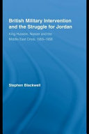 British military intervention and the struggle for Jordan : King Hussein, Nasser and the Middle East crisis, 1955-1958 / Stephen Blackwell.