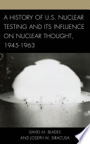 A history of U.S. nuclear testing and its influence on nuclear thought, 1945-1963 / David M. Blades and Joseph M. Siracusa.