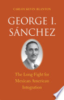 George I. Sánchez : the long fight for Mexican American integration /