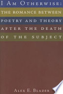 I am otherwise : the romance between poetry and theory after the death of the subject / Alex E. Blazer.