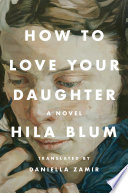 How to love your daughter / Hila Blum ; translated by Daniella Zamir.