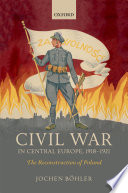 Civil War in Central Europe, 1918-1921 : the reconstruction of Poland / Jochen Böhler.