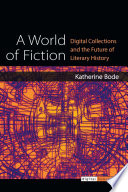 A world of fiction : digital collections and the future of literary history / Katherine Bode.