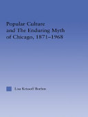 Popular culture and the enduring myth of Chicago, 1871-1968 / Lisa Krissoff Boehm.