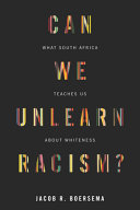 Can we unlearn racism? : what South Africa teaches us about Whiteness / Jacob R. Boersema.