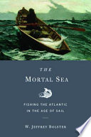 The mortal sea : fishing the Atlantic in the Age of Sail / W. Jeffrey Bolster.