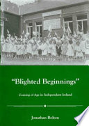 "Blighted beginnings" : coming of age in independent Ireland / Jonathan Bolton.