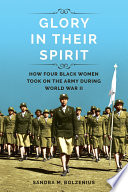 Glory in their spirit : how four black women took on the Army during World War II / Sandra M. Bolzenius.