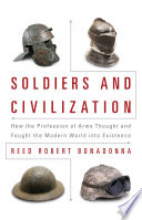 Soldiers and civilization : how the profession of arms thought and fought the modern world into existence / Reed Robert Bonadonna.