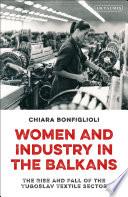 Women and industry in the Balkans : the rise and fall of the Yugoslav textile sector /