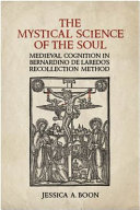 The mystical science of the soul : medieval cognition in Bernardino de Laredo's recollection method / Jessica A. Boon.
