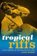 Tropical riffs : Latin America and the politics of jazz / Jason Borge.