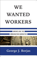 We wanted workers : unraveling the immigration narrative / George J. Borjas.