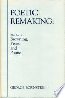 Poetic remaking : the art of Browning, Yeats, and Pound / George Bornstein.