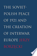 The Soviet-Polish peace of 1921 and the creation of interwar Europe /