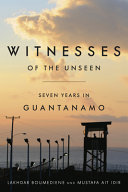 Witnesses of the unseen : seven years in Guantanamo / Lakhdar Boumediene and Mustafa Ait Idir, with Daniel Hartnett Norland, Jeffrey Rose and Kathleen List.