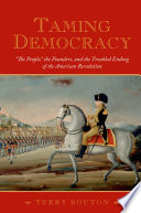 Taming democracy : "the people," the founders, and the troubled ending of the American Revolution /