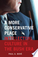 A more conservative place intellectual culture in the Bush era / Paul A. Bove.