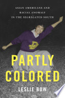 Partly colored : Asian Americans and racial anomaly in the segregated South / Leslie Bow.
