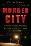 Murder city : Ciudad Juárez and the global economy's new killing fields / Charles Bowden ; photographs by Julián Cardona.