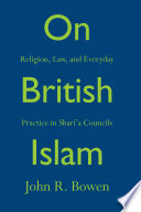 On British Islam : religion, law, and everyday practice in shari'a councils / John R. Bowen.