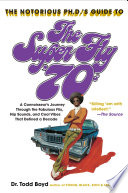 The Notorious Ph.D.'s guide to the Super Fly '70s : a connoisseur's journey through the fabulous flix, hip sounds, and cool vibes that defined a decade / Todd Boyd.