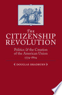 The citizenship revolution : politics and the creation of the American union, 1774-1804 / Douglas Bradburn.