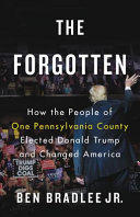 The forgotten : how the people of one Pennsylvania county elected Donald Trump and changed America / Ben Bradlee Jr.