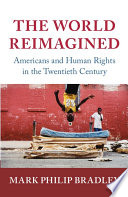 The world reimagined : Americans and human rights in the twentieth century / Mark Philip Bradley.