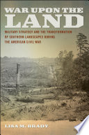 War upon the land military strategy and the transformation of southern landscapes during the American Civil War / Lisa M. Brady.