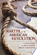 Martyr of the American Revolution : the execution of Isaac Hayne, South Carolinian /