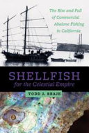 Shellfish for the celestial empire : the rise and fall of commercial abalone fishing in California / Todd J. Braje.