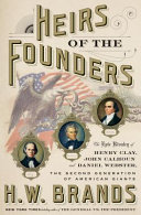 Heirs of the founders : the epic rivalry of Henry Clay, John Calhoun and Daniel Webster, the second generation of American giants / H.W. Brands.