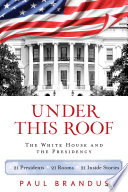 Under this roof : the White House and the presidency-- 21 presidents, 21 rooms, 21 inside stories /