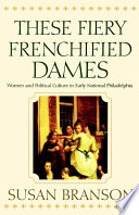 These fiery frenchified dames : women and political culture in early national Philadelphia /