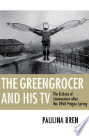 The greengrocer and his TV : the culture of communism after the 1968 Prague Spring / Paulina Bren.