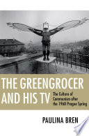 The greengrocer and his TV the culture of communism after the 1968 Prague Spring / Paulina Bren.