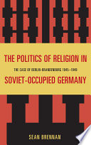 The politics of religion in Soviet-occupied Germany the case of Berlin-Brandenburg, 1945-1949 /