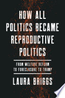 How all politics became reproductive politics : from welfare reform to foreclosure to Trump / Laura Briggs.