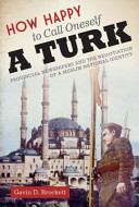 How happy to call oneself a Turk provincial newspapers and the negotiation of a Muslim national identity / Gavin D. Brockett.