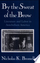 By the sweat of the brow : literature and labor in antebellum America / Nicholas K. Bromell.