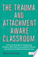 The trauma and attachment-aware classroom : a practical guide to supporting children who have encountered trauma and adverse childhood experiences /
