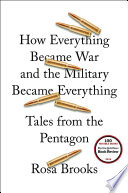 How everything became war and the military became everything : tales from the Pentagon / Rosa Brooks.