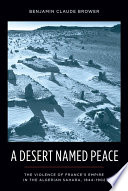 A desert named peace : the violence of France's empire in the Algerian Sahara, 1844-1902 / Benjamin Claude Brower.